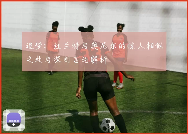 追梦：杜兰特与奥尼尔的惊人相似之处与深刻言论解析