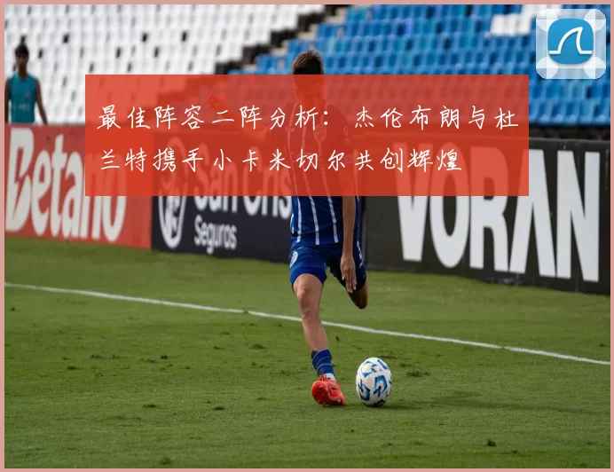 最佳阵容二阵分析：杰伦布朗与杜兰特携手小卡米切尔共创辉煌