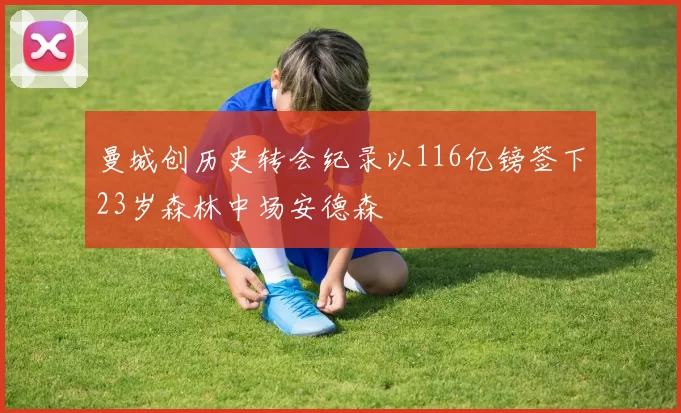 曼城创历史转会纪录以116亿镑签下23岁森林中场安德森