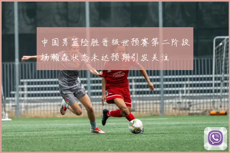 中国男篮险胜晋级世预赛第二阶段杨瀚森状态未达预期引发关注