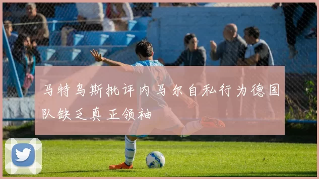 马特乌斯批评内马尔自私行为德国队缺乏真正领袖
