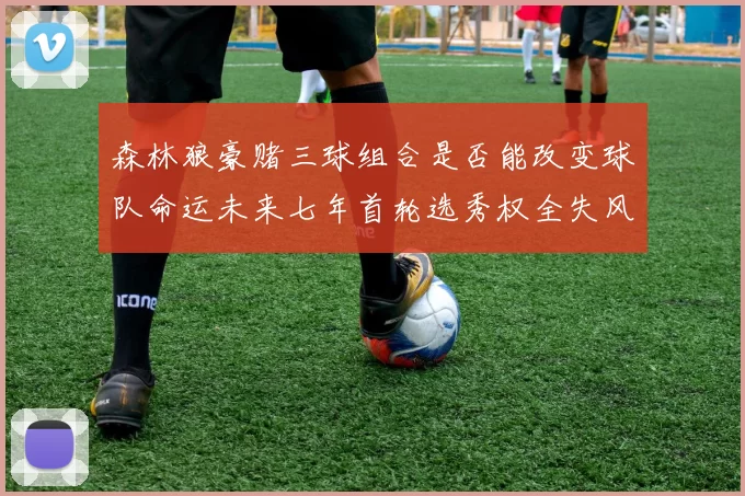 森林狼豪赌三球组合是否能改变球队命运未来七年首轮选秀权全失风险巨大