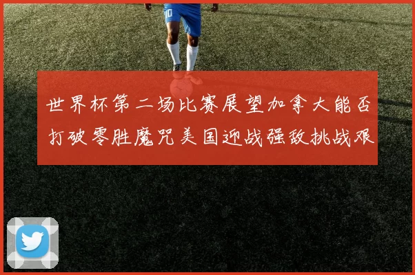世界杯第二场比赛展望加拿大能否打破零胜魔咒美国迎战强敌挑战艰巨