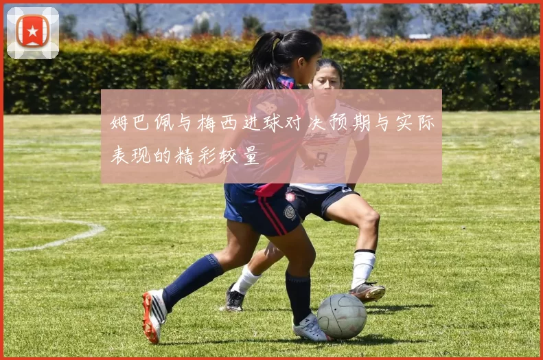 姆巴佩与梅西进球对决预期与实际表现的精彩较量
