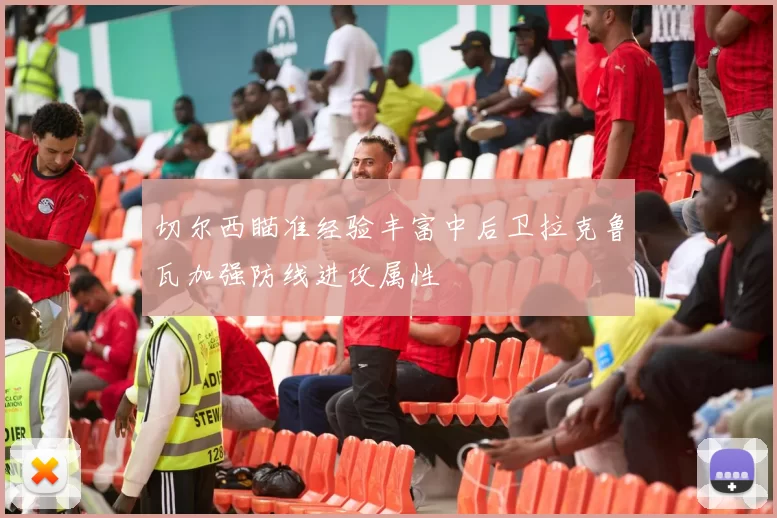 切尔西瞄准经验丰富中后卫拉克鲁瓦加强防线进攻属性