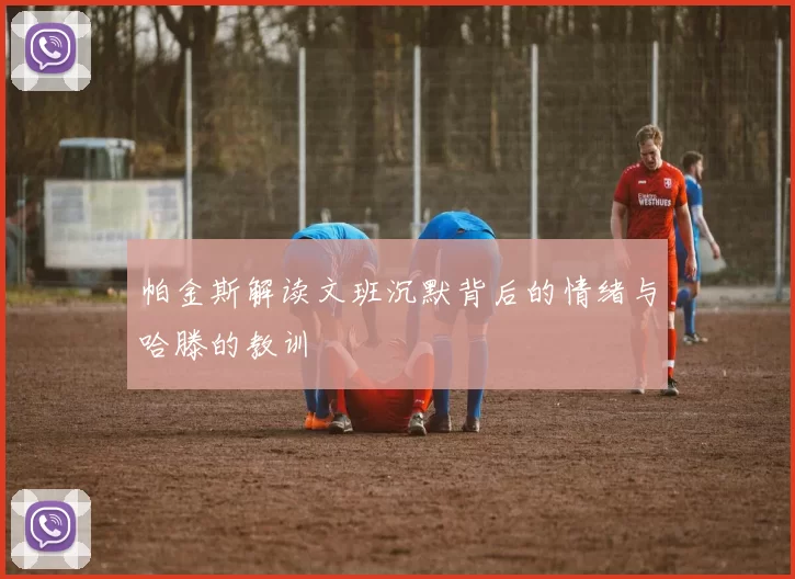 帕金斯解读文班沉默背后的情绪与哈滕的教训