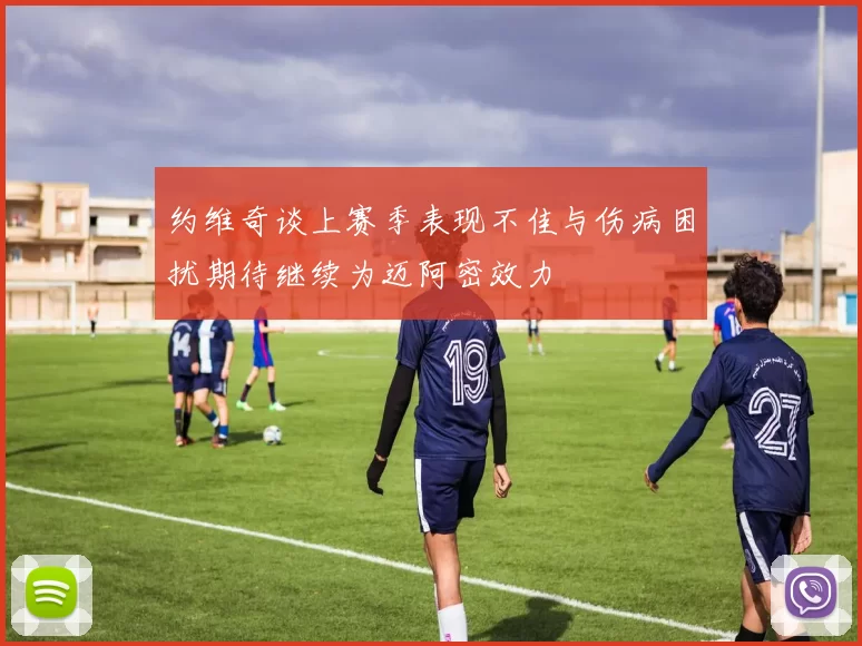 约维奇谈上赛季表现不佳与伤病困扰期待继续为迈阿密效力