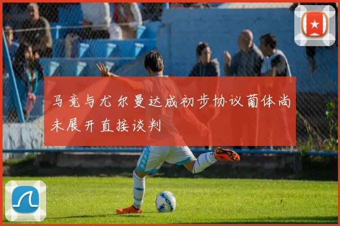 马竞与尤尔曼达成初步协议葡体尚未展开直接谈判