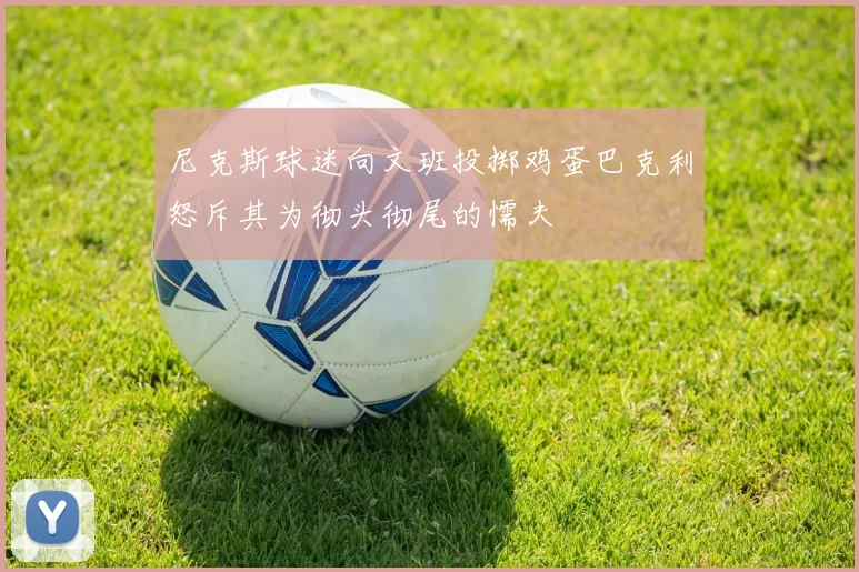 尼克斯球迷向文班投掷鸡蛋巴克利怒斥其为彻头彻尾的懦夫
