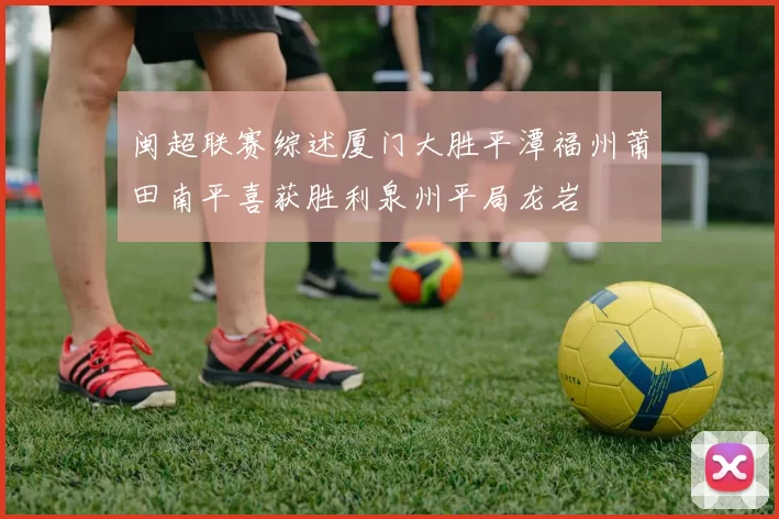 闽超联赛综述厦门大胜平潭福州莆田南平喜获胜利泉州平局龙岩