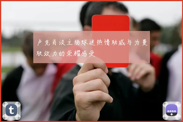 卢克肖谈主场球迷热情助威与为曼联效力的荣耀感受