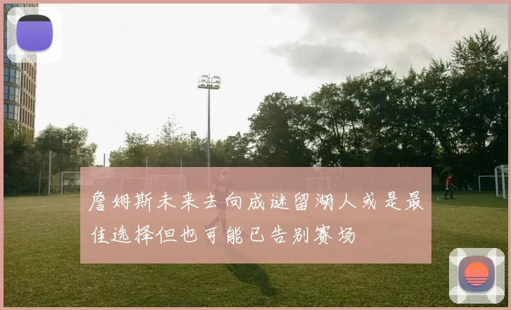 詹姆斯未来去向成谜留湖人或是最佳选择但也可能已告别赛场