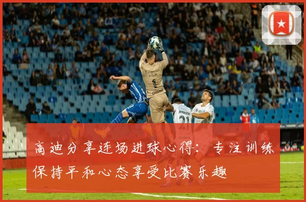 高迪分享连场进球心得：专注训练保持平和心态享受比赛乐趣