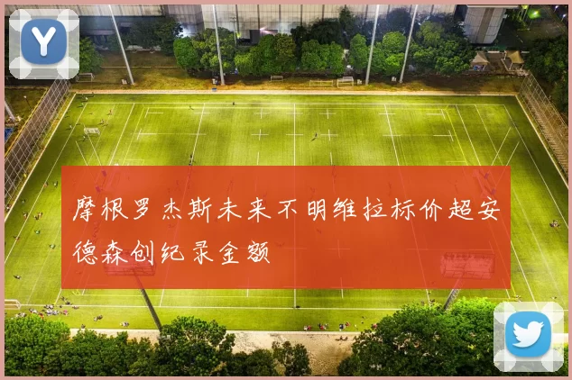 摩根罗杰斯未来不明维拉标价超安德森创纪录金额