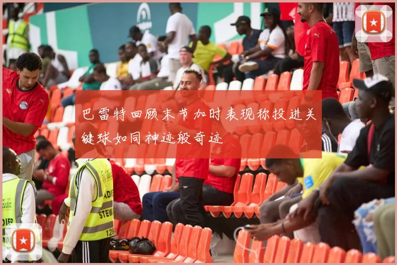 巴雷特回顾末节加时表现称投进关键球如同神迹般奇迹