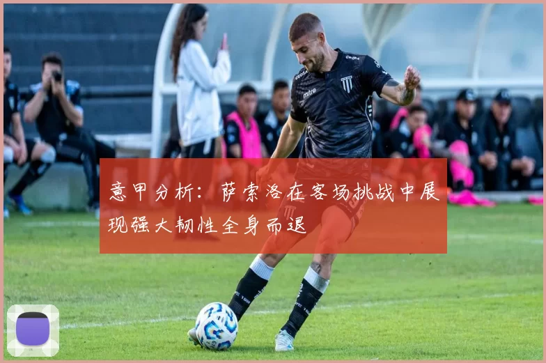 意甲分析：萨索洛在客场挑战中展现强大韧性全身而退