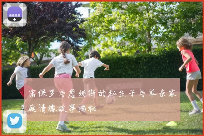 富保罗与詹姆斯的私生子与单亲家庭情缘故事揭秘