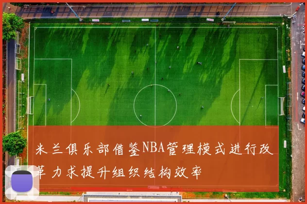 米兰俱乐部借鉴NBA管理模式进行改革力求提升组织结构效率