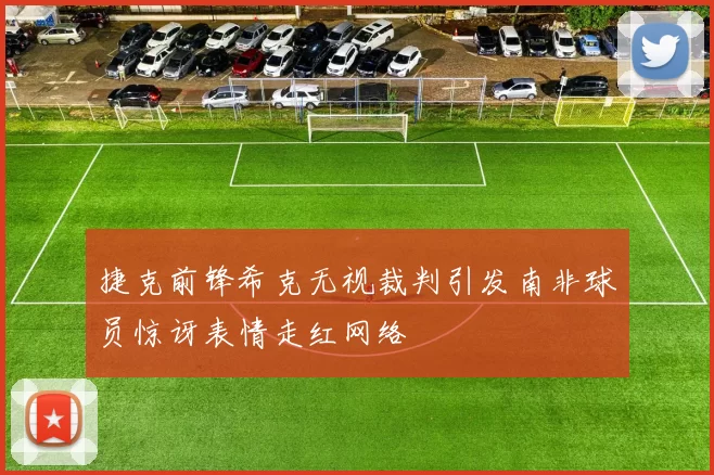 捷克前锋希克无视裁判引发南非球员惊讶表情走红网络