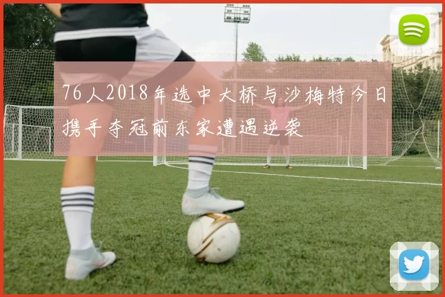 76人2018年选中大桥与沙梅特今日携手夺冠前东家遭遇逆袭