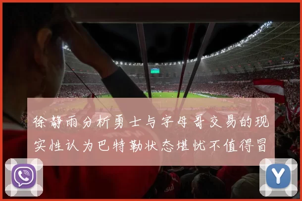 徐静雨分析勇士与字母哥交易的现实性认为巴特勒状态堪忧不值得冒险