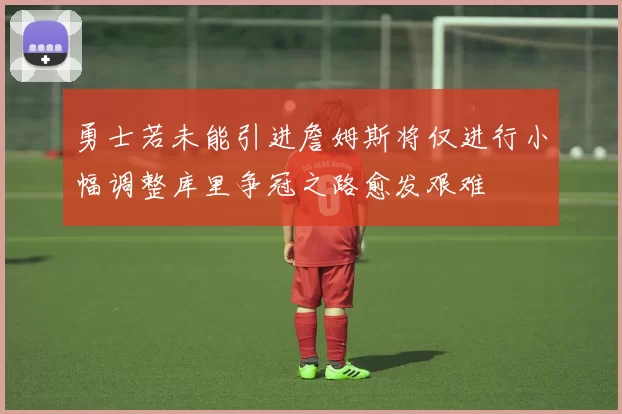 勇士若未能引进詹姆斯将仅进行小幅调整库里争冠之路愈发艰难